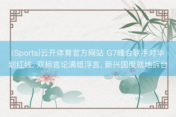(Sports)云开体育官方网站 G7峰会联手对华划红线， 双标言论满纸浮言， 新兴国度就地拆台