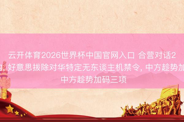 云开体育2026世界杯中国官网入口 合营对话24小时内， 好意思拔除对华特定无东谈主机禁令， 中方趁势加码三项