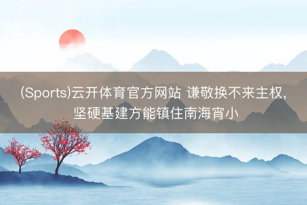 (Sports)云开体育官方网站 谦敬换不来主权， 坚硬基建方能镇住南海宵小