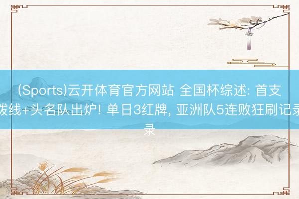 (Sports)云开体育官方网站 全国杯综述: 首支拨线+头名队出炉! 单日3红牌, 亚洲队5连败狂刷记录