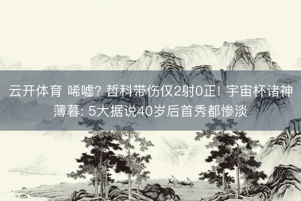 云开体育 唏嘘? 哲科带伤仅2射0正! 宇宙杯诸神薄暮: 5大据说40岁后首秀都惨淡