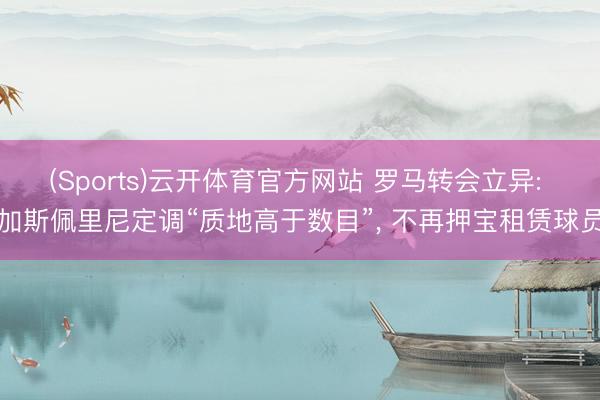 (Sports)云开体育官方网站 罗马转会立异: 加斯佩里尼定调“质地高于数目”, 不再押宝租赁球员