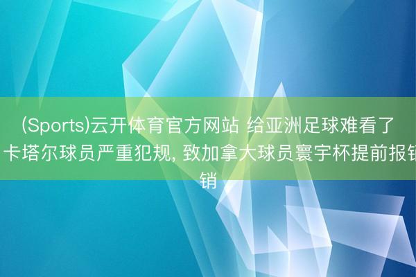(Sports)云开体育官方网站 给亚洲足球难看了: 卡塔尔球员严重犯规， 致加拿大球员寰宇杯提前报销